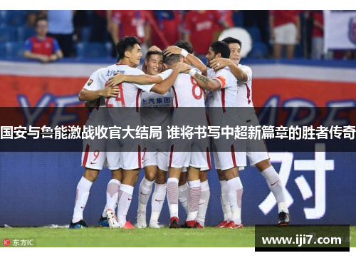 国安与鲁能激战收官大结局 谁将书写中超新篇章的胜者传奇