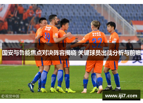 国安与鲁能焦点对决阵容揭晓 关键球员出战分析与前瞻