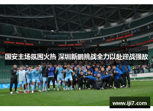 国安主场氛围火热 深圳新鹏挑战全力以赴迎战强敌