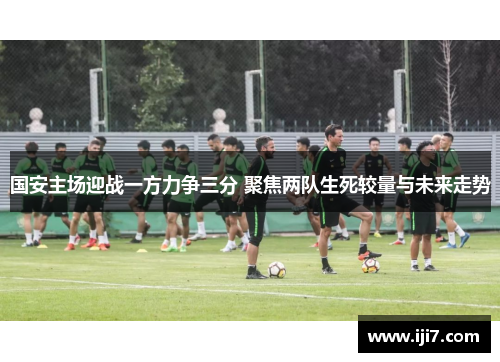 国安主场迎战一方力争三分 聚焦两队生死较量与未来走势