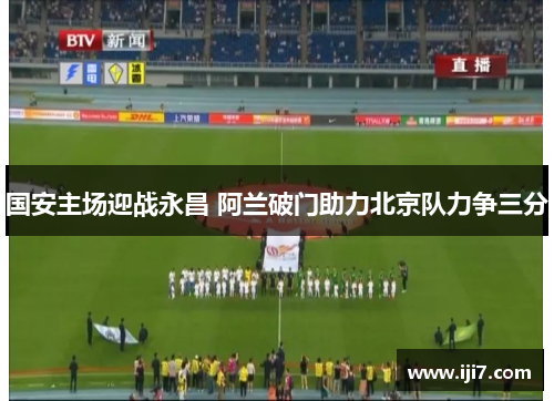 国安主场迎战永昌 阿兰破门助力北京队力争三分