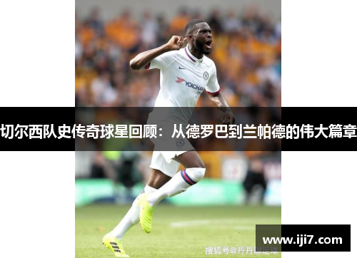 切尔西队史传奇球星回顾：从德罗巴到兰帕德的伟大篇章