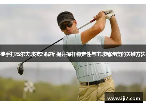 徒手打高尔夫球技巧解析 提升挥杆稳定性与击球精准度的关键方法