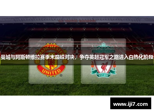 曼城与阿斯顿维拉赛季末巅峰对决，争夺英超冠军之路进入白热化阶段