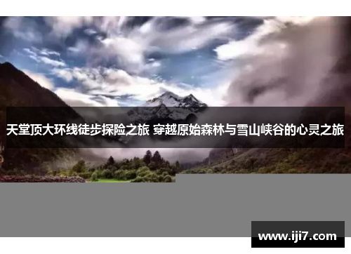 天堂顶大环线徒步探险之旅 穿越原始森林与雪山峡谷的心灵之旅