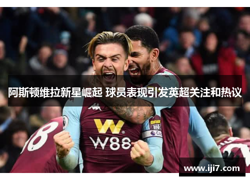 阿斯顿维拉新星崛起 球员表现引发英超关注和热议